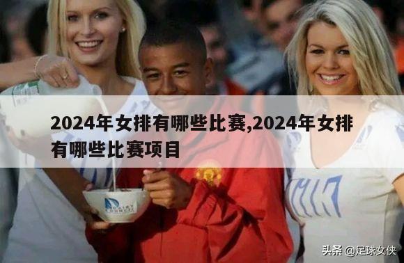 2024年女排有哪些比赛,2024年女排有哪些比赛项目