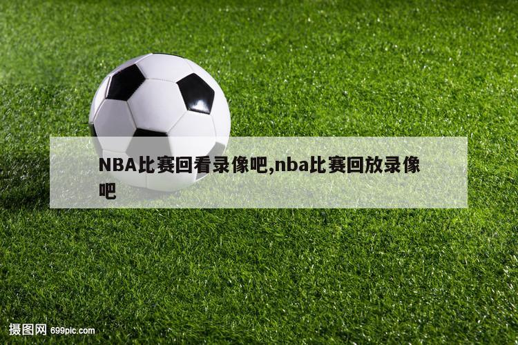 NBA比赛回看录像吧,nba比赛回放录像吧