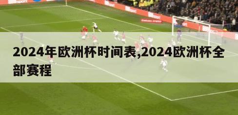 2024年欧洲杯时间表,2024欧洲杯全部赛程