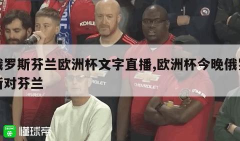 俄罗斯芬兰欧洲杯文字直播,欧洲杯今晚俄罗斯对芬兰