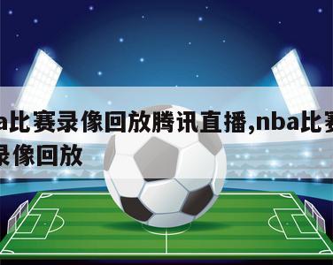 nba比赛录像回放腾讯直播,nba比赛视频录像回放