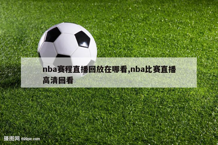 nba赛程直播回放在哪看,nba比赛直播高清回看