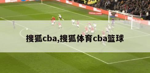 搜狐cba,搜狐体育cba篮球