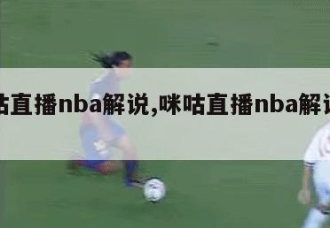 咪咕直播nba解说,咪咕直播nba解说是谁