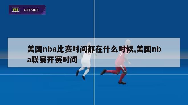 美国nba比赛时间都在什么时候,美国nba联赛开赛时间