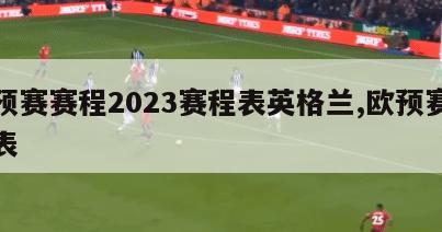 欧预赛赛程2023赛程表英格兰,欧预赛时间表