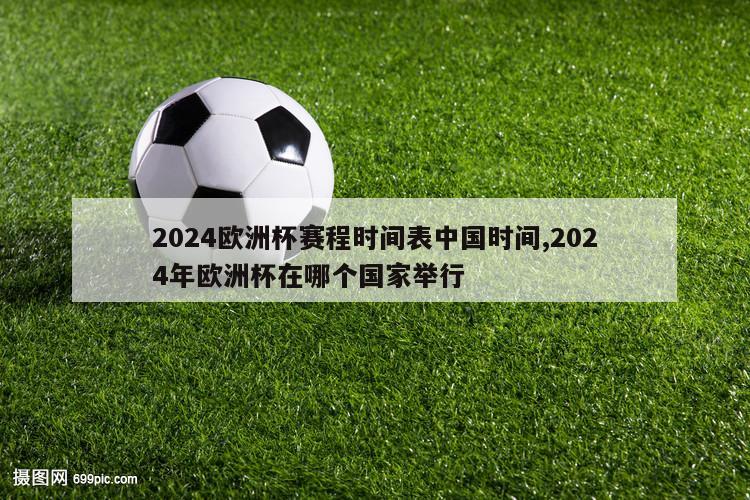 2024欧洲杯赛程时间表中国时间,2024年欧洲杯在哪个国家举行