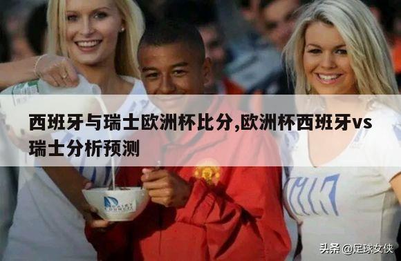 西班牙与瑞士欧洲杯比分,欧洲杯西班牙vs瑞士分析预测