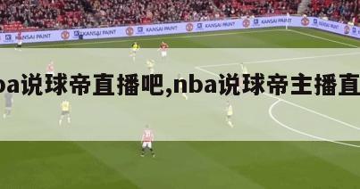 nba说球帝直播吧,nba说球帝主播直播间