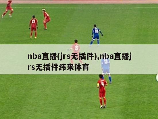 nba直播(jrs无插件),nba直播jrs无插件纬来体育