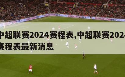 中超联赛2024赛程表,中超联赛2024赛程表最新消息