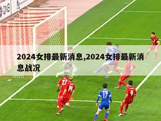 2024女排最新消息,2024女排最新消息战况