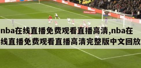 nba在线直播免费观看直播高清,nba在线直播免费观看直播高清完整版中文回放