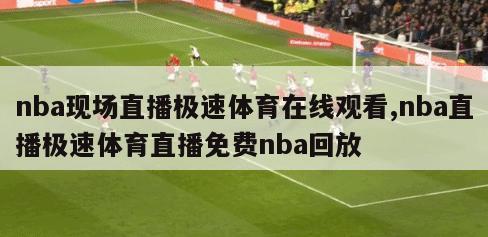 nba现场直播极速体育在线观看,nba直播极速体育直播免费nba回放