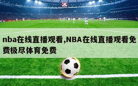 nba在线直播观看,NBA在线直播观看免费极尽体育免费