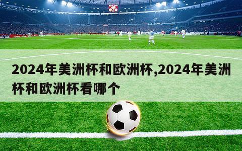 2024年美洲杯和欧洲杯,2024年美洲杯和欧洲杯看哪个