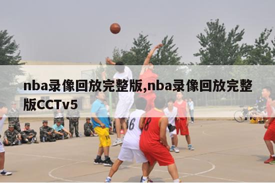 nba录像回放完整版,nba录像回放完整版CCTv5