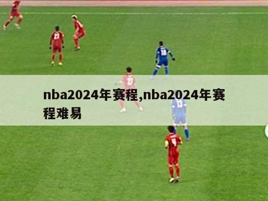 nba2024年赛程,nba2024年赛程难易