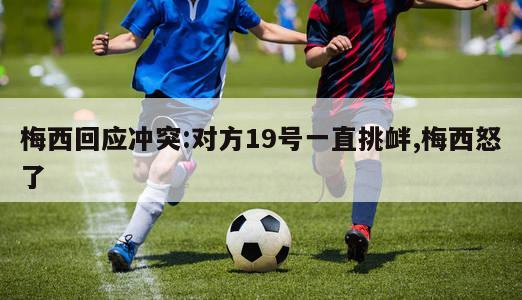 梅西回应冲突:对方19号一直挑衅,梅西怒了