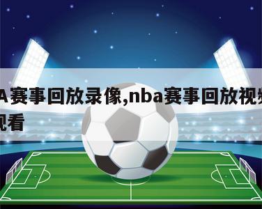 NBA赛事回放录像,nba赛事回放视频免费观看