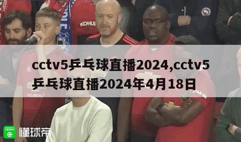 cctv5乒乓球直播2024,cctv5乒乓球直播2024年4月18日