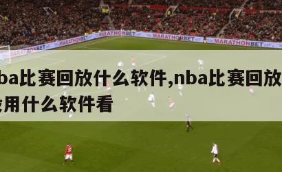 nba比赛回放什么软件,nba比赛回放一般用什么软件看