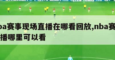 nba赛事现场直播在哪看回放,nba赛事直播哪里可以看