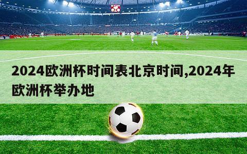 2024欧洲杯时间表北京时间,2024年欧洲杯举办地