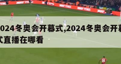 2024冬奥会开幕式,2024冬奥会开幕式直播在哪看