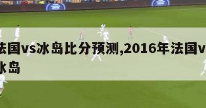 法国vs冰岛比分预测,2016年法国vs冰岛