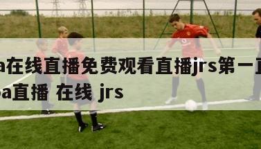 nba在线直播免费观看直播jrs第一直播,nba直播 在线 jrs