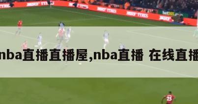 nba直播直播屋,nba直播 在线直播