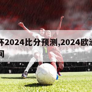 欧洲杯2024比分预测,2024欧洲杯比赛时间