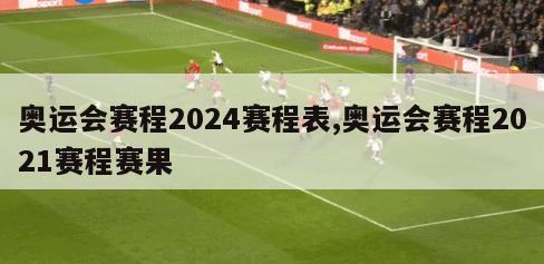 奥运会赛程2024赛程表,奥运会赛程2021赛程赛果