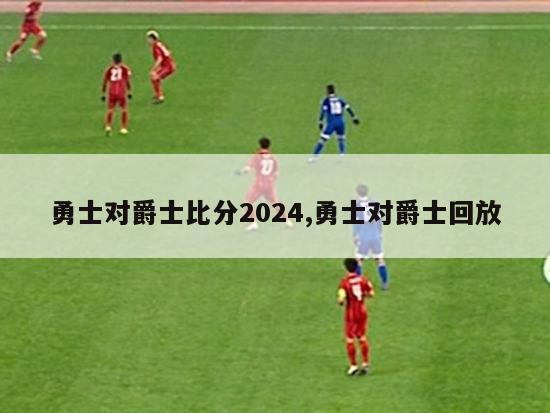 勇士对爵士比分2024,勇士对爵士回放