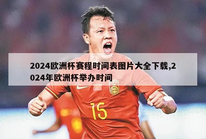 2024欧洲杯赛程时间表图片大全下载,2024年欧洲杯举办时间