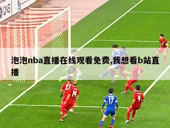 泡泡nba直播在线观看免费,我想看b站直播