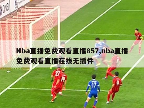 Nba直播免费观看直播857,nba直播免费观看直播在线无插件