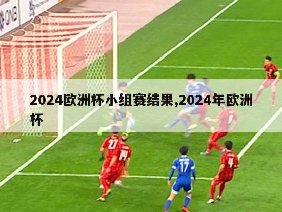 2024欧洲杯小组赛结果,2024年欧洲杯