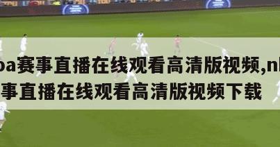 nba赛事直播在线观看高清版视频,nba赛事直播在线观看高清版视频下载