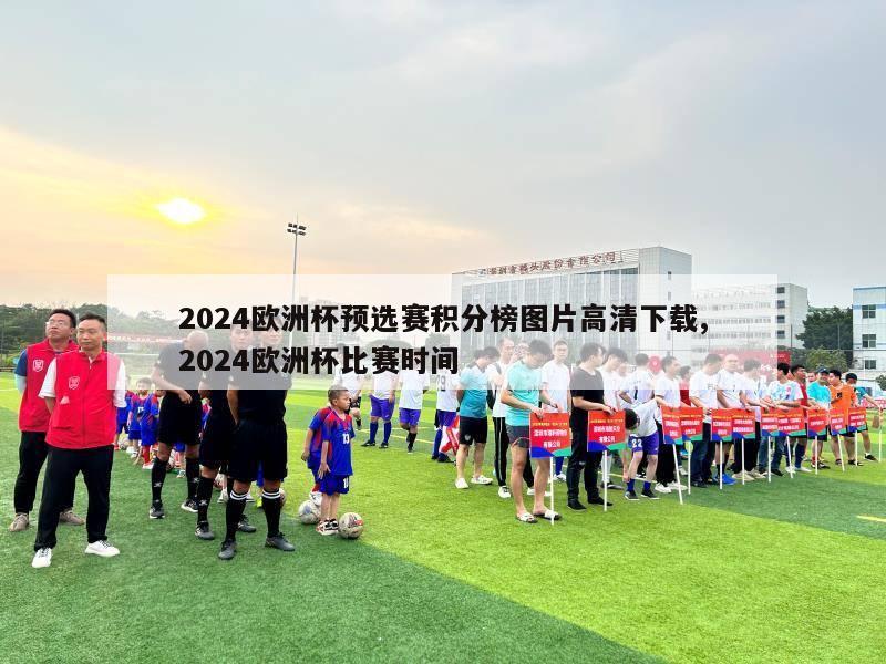 2024欧洲杯预选赛积分榜图片高清下载,2024欧洲杯比赛时间