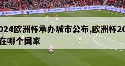 2024欧洲杯承办城市公布,欧洲杯2024在哪个国家