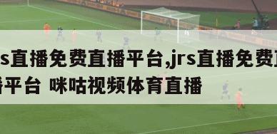 jrs直播免费直播平台,jrs直播免费直播平台 咪咕视频体育直播