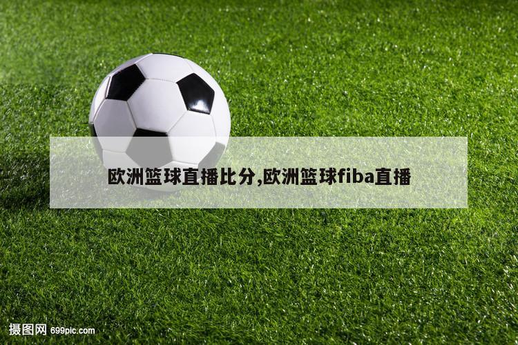 欧洲篮球直播比分,欧洲篮球fiba直播