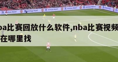 nba比赛回放什么软件,nba比赛视频回放在哪里找