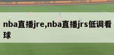 nba直播jre,nba直播jrs低调看球