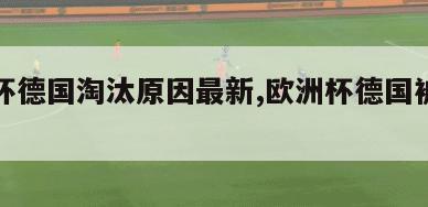 欧洲杯德国淘汰原因最新,欧洲杯德国被淘汰了?