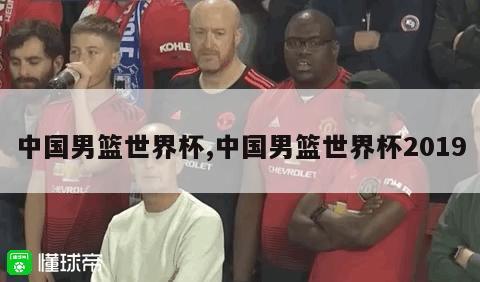 中国男篮世界杯,中国男篮世界杯2019