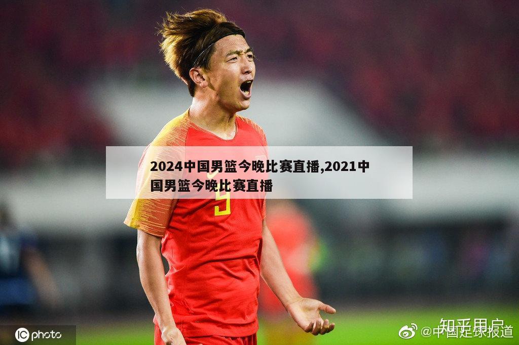 2024中国男篮今晚比赛直播,2021中国男篮今晚比赛直播