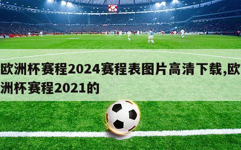 欧洲杯赛程2024赛程表图片高清下载,欧洲杯赛程2021的